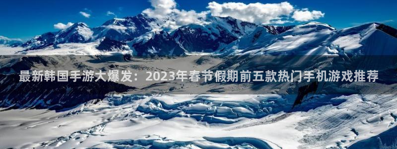 长征娱乐登录：最新韩国手游大爆发：2023年春节假期前五款热