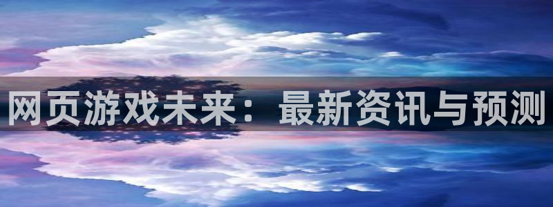 长征娱乐平台注册开户：网页游戏未来：最新资讯与预测