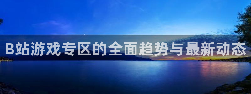 长征娱乐登录网址：B站游戏专区的全面趋势与最新动态