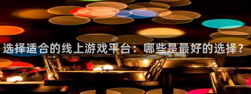 长征娱乐登陆地址：选择适合的线上游戏平台：哪些是最好的选择？