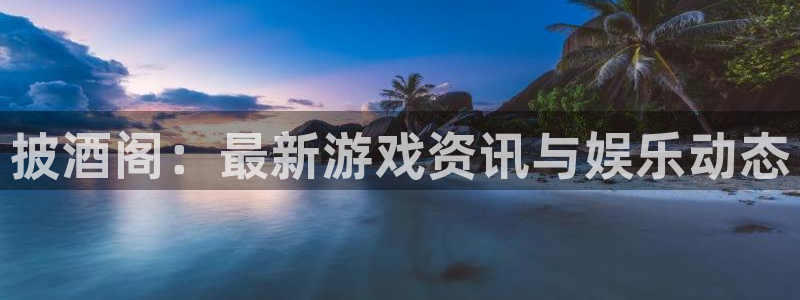 长征娱乐平台：披酒阁：最新游戏资讯与娱乐动态