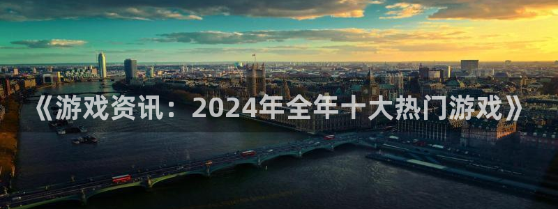 长征娱乐娱乐：《游戏资讯：2024年全年十大热门游戏》
