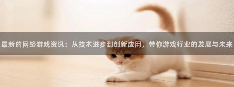 长征娱乐登录网址：最新的网络游戏资讯：从技术进步到创新应用，