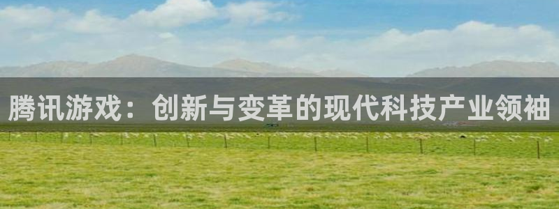 长征娱乐官方注册登录：腾讯游戏：创新与变革的现代科技产业领袖