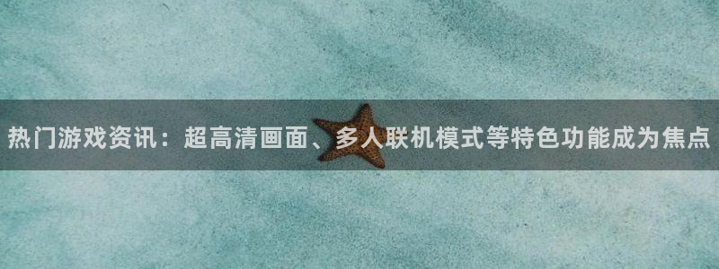 长征娱乐app下载|下载地址：热门游戏资讯：超高清画面、多人