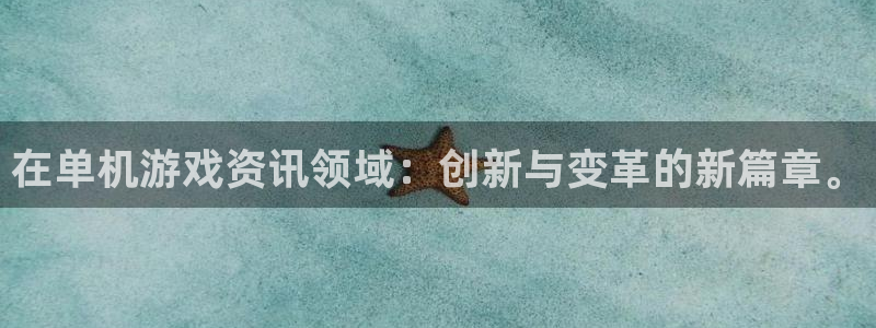长征娱乐平台登录入口：在单机游戏资讯领域：创新与变革的新篇章