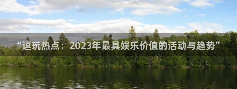 长征娱乐平台：“逗玩热点：2023年最具娱乐价值的活动与趋势