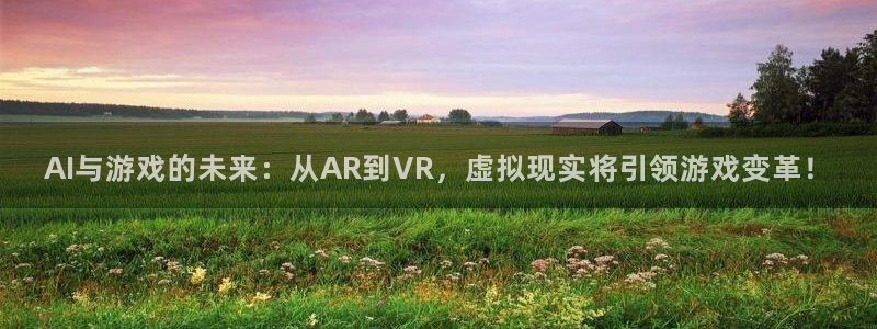 长征娱乐网址注册：AI与游戏的未来：从AR到VR，虚拟现实将