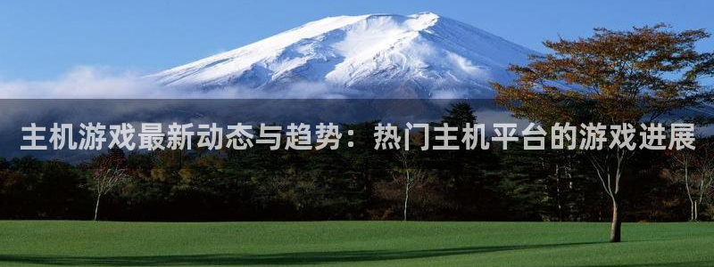 长征娱乐是什么：主机游戏最新动态与趋势：热门主机平台的游戏进