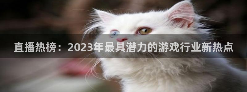 长征娱乐注册账号：直播热榜：2023年最具潜力的游戏行业新热