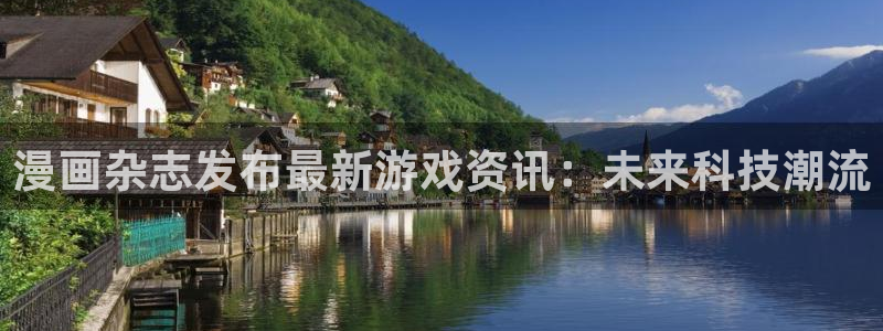 长征娱乐平台官网登录：漫画杂志发布最新游戏资讯：未来科技潮流