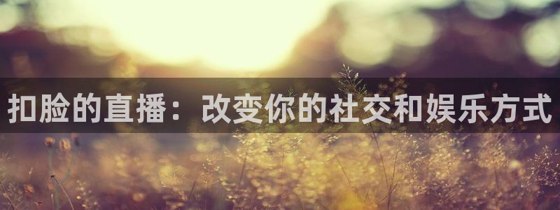球友直播app：扣脸的直播：改变你的社交和娱乐方式