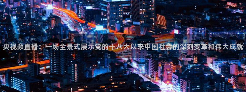 球友直播官网：央视频直播：一场全景式展示党的十八大以来中国社会的深刻变革和伟大成就
