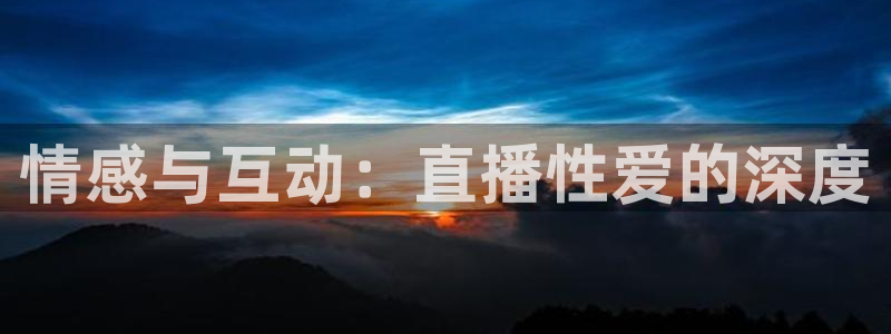 球友直播nba在线直播：情感与互动：直播性爱的深度