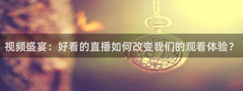 球友直播下载：视频盛宴：好看的直播如何改变我们的观看体验？