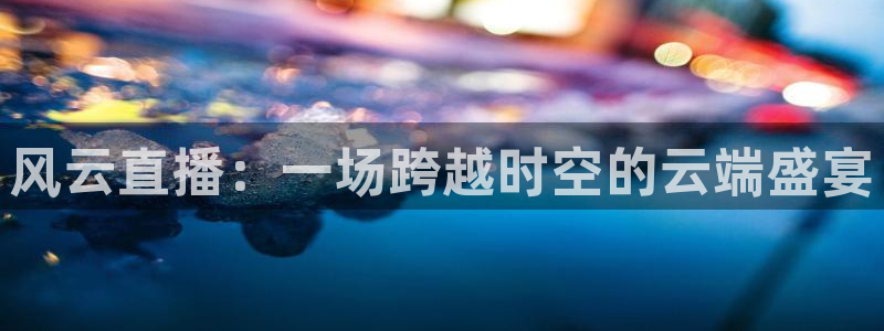 球友nba直播：风云直播：一场跨越时空的云端盛宴