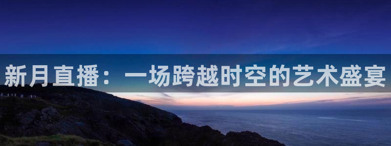 球友会体育：新月直播：一场跨越时空的艺术盛宴